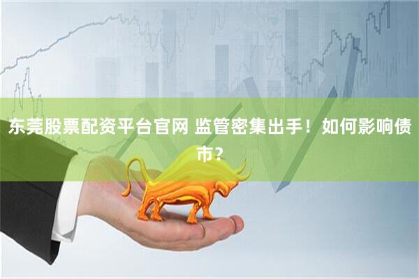 东莞股票配资平台官网 监管密集出手！如何影响债市？