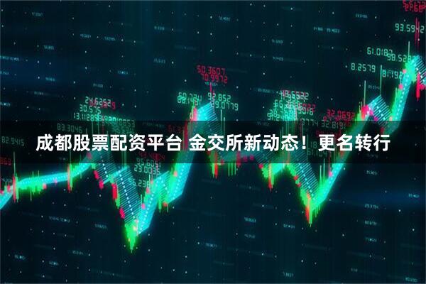 成都股票配资平台 金交所新动态！更名转行