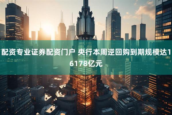 配资专业证券配资门户 央行本周逆回购到期规模达16178亿元