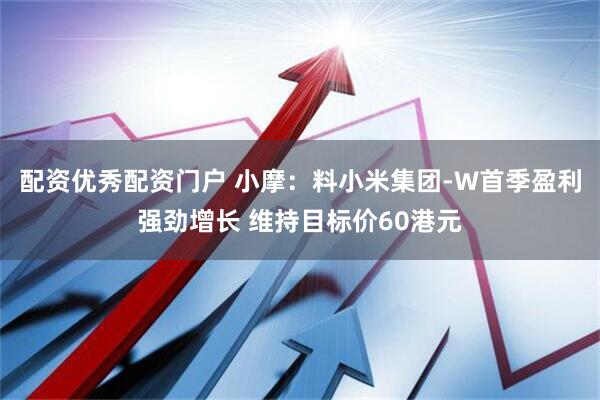 配资优秀配资门户 小摩：料小米集团-W首季盈利强劲增长 维持目标价60港元