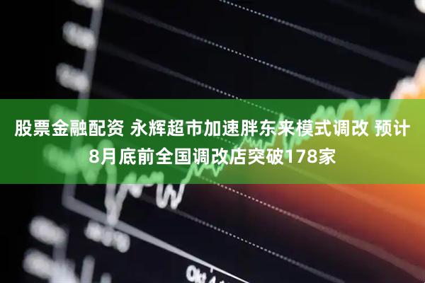 股票金融配资 永辉超市加速胖东来模式调改 预计8月底前全国调改店突破178家