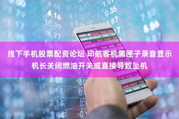 线下手机股票配资论坛 印航客机黑匣子录音显示机长关闭燃油开关或直接导致坠机