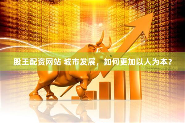 股王配资网站 城市发展，如何更加以人为本？