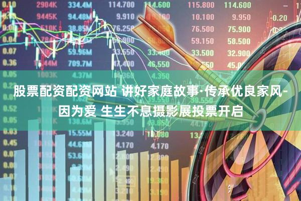 股票配资配资网站 讲好家庭故事·传承优良家风-因为爱 生生不息摄影展投票开启
