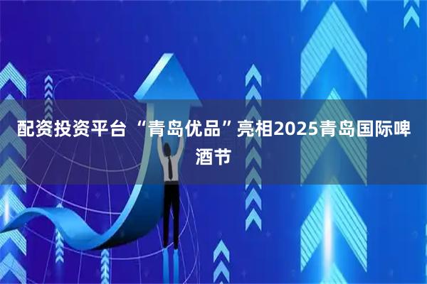 配资投资平台 “青岛优品”亮相2025青岛国际啤酒节