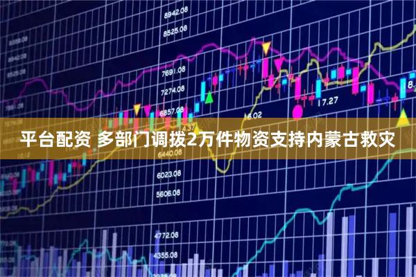 平台配资 多部门调拨2万件物资支持内蒙古救灾