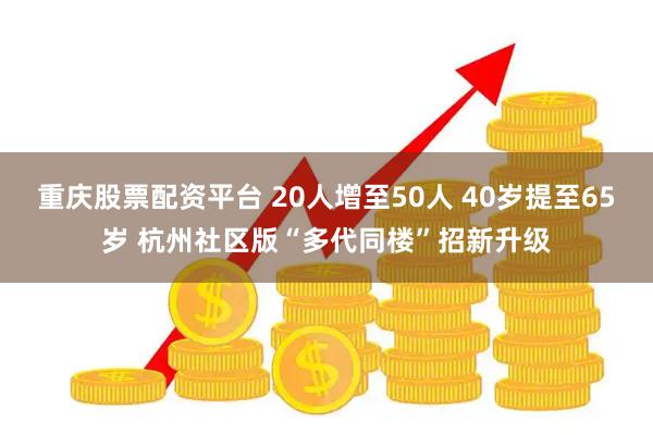 重庆股票配资平台 20人增至50人 40岁提至65岁 杭州社区版“多代同楼”招新升级