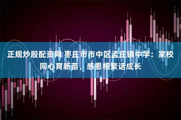 正规炒股配资网 枣庄市市中区孟庄镇中学：家校同心育新苗，感恩相聚话成长
