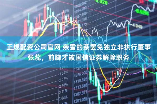 正规配资公司官网 奈雪的茶罢免独立非执行董事张蕊，前脚才被国信证券解除职务