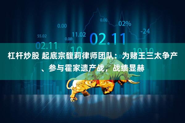 杠杆炒股 起底宗馥莉律师团队：为赌王三太争产、参与霍家遗产战，战绩显赫
