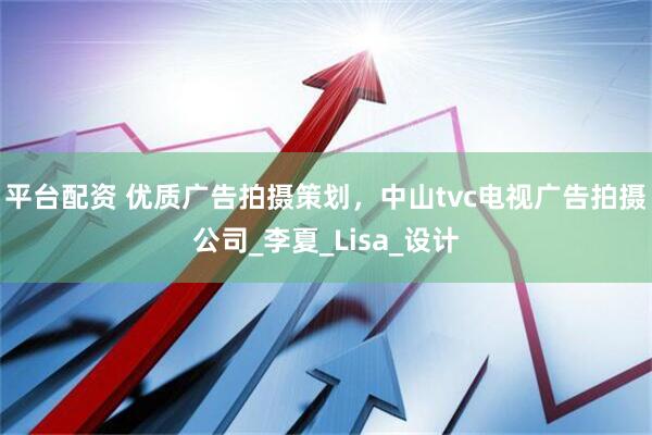 平台配资 优质广告拍摄策划，中山tvc电视广告拍摄公司_李夏_Lisa_设计