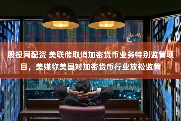 股投网配资 美联储取消加密货币业务特别监管项目，美媒称美国对加密货币行业放松监管