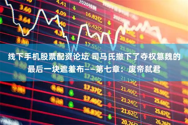 线下手机股票配资论坛 司马氏撤下了夺权篡魏的最后一块遮羞布——第七章：废帝弑君