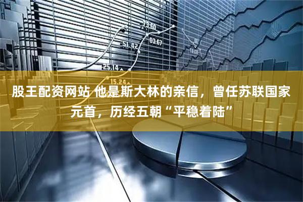 股王配资网站 他是斯大林的亲信，曾任苏联国家元首，历经五朝“平稳着陆”