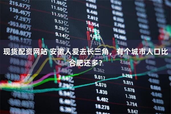 现货配资网站 安徽人爱去长三角，有个城市人口比合肥还多？