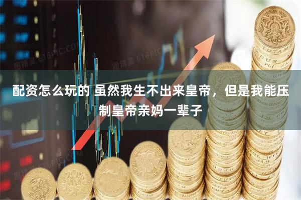 配资怎么玩的 虽然我生不出来皇帝，但是我能压制皇帝亲妈一辈子