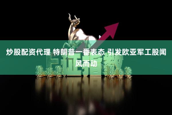 炒股配资代理 特朗普一番表态 引发欧亚军工股闻风而动