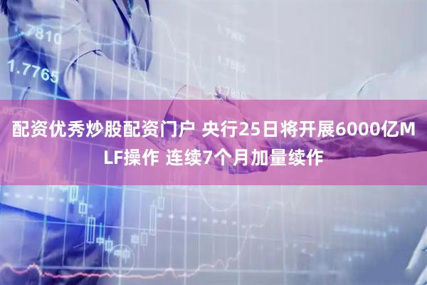 配资优秀炒股配资门户 央行25日将开展6000亿MLF操作 连续7个月加量续作