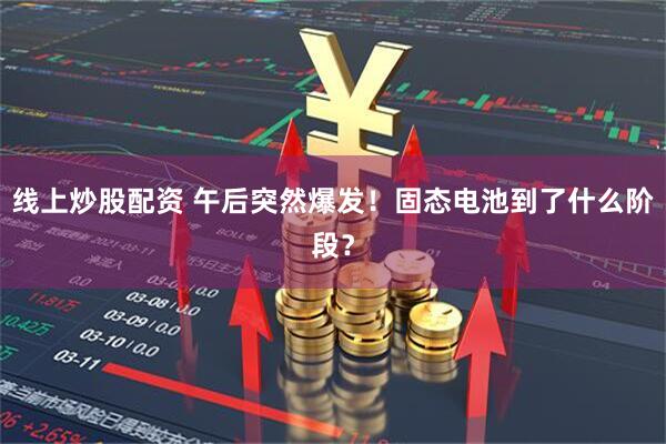 线上炒股配资 午后突然爆发！固态电池到了什么阶段？