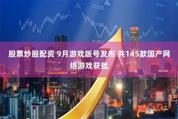 股票炒股配资 9月游戏版号发布 共145款国产网络游戏获批