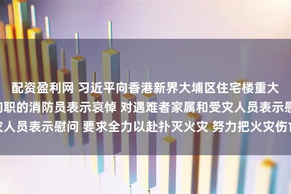 配资盈利网 习近平向香港新界大埔区住宅楼重大火灾事故遇难人员和殉职的消防员表示哀悼 对遇难者家属和受灾人员表示慰问 要求全力以赴扑灭火灾 努力把火灾伤亡损失降到最低