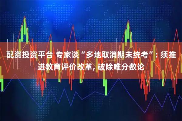 配资投资平台 专家谈“多地取消期末统考”: 须推进教育评价改革, 破除唯分数论