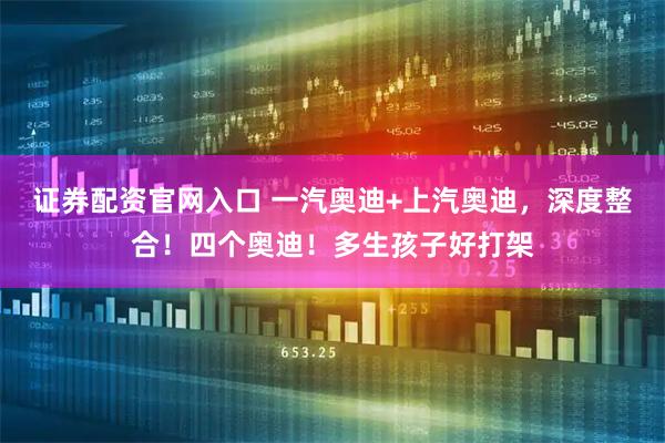 证券配资官网入口 一汽奥迪+上汽奥迪，深度整合！四个奥迪！多生孩子好打架