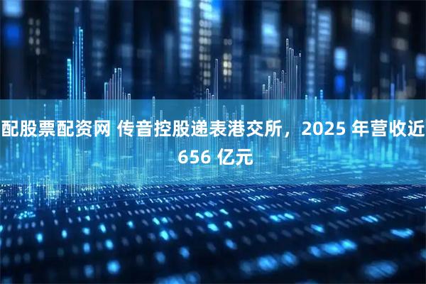 配股票配资网 传音控股递表港交所，2025 年营收近 656 亿元