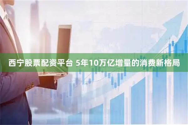 西宁股票配资平台 5年10万亿增量的消费新格局