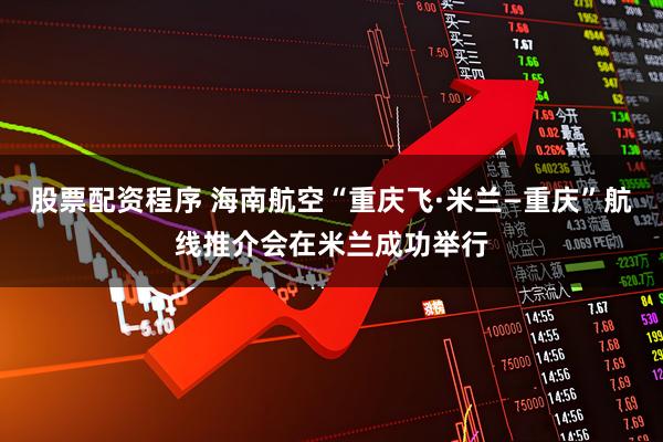 股票配资程序 海南航空“重庆飞·米兰—重庆”航线推介会在米兰成功举行