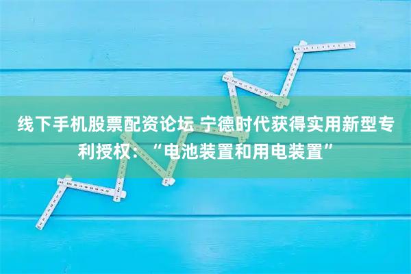 线下手机股票配资论坛 宁德时代获得实用新型专利授权：“电池装置和用电装置”