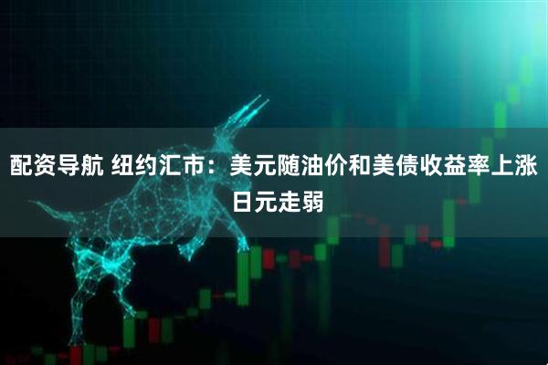 配资导航 纽约汇市：美元随油价和美债收益率上涨 日元走弱