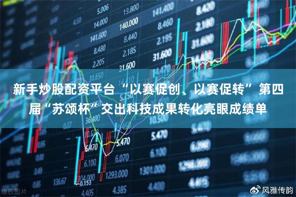 新手炒股配资平台 “以赛促创、以赛促转” 第四届“苏颂杯”交出科技成果转化亮眼成绩单