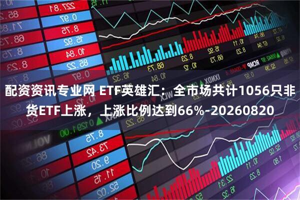 配资资讯专业网 ETF英雄汇：全市场共计1056只非货ETF上涨，上涨比例达到66%-20260820