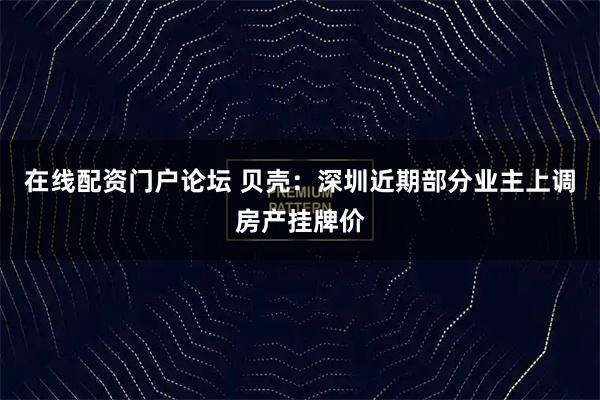 在线配资门户论坛 贝壳：深圳近期部分业主上调房产挂牌价