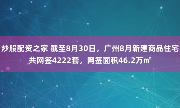 炒股配资之家 截至8月30日，广州8月新建商品住宅共网签4222套，网签面积46.2万㎡